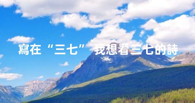 寫在“三七” 我想看三七的詩
